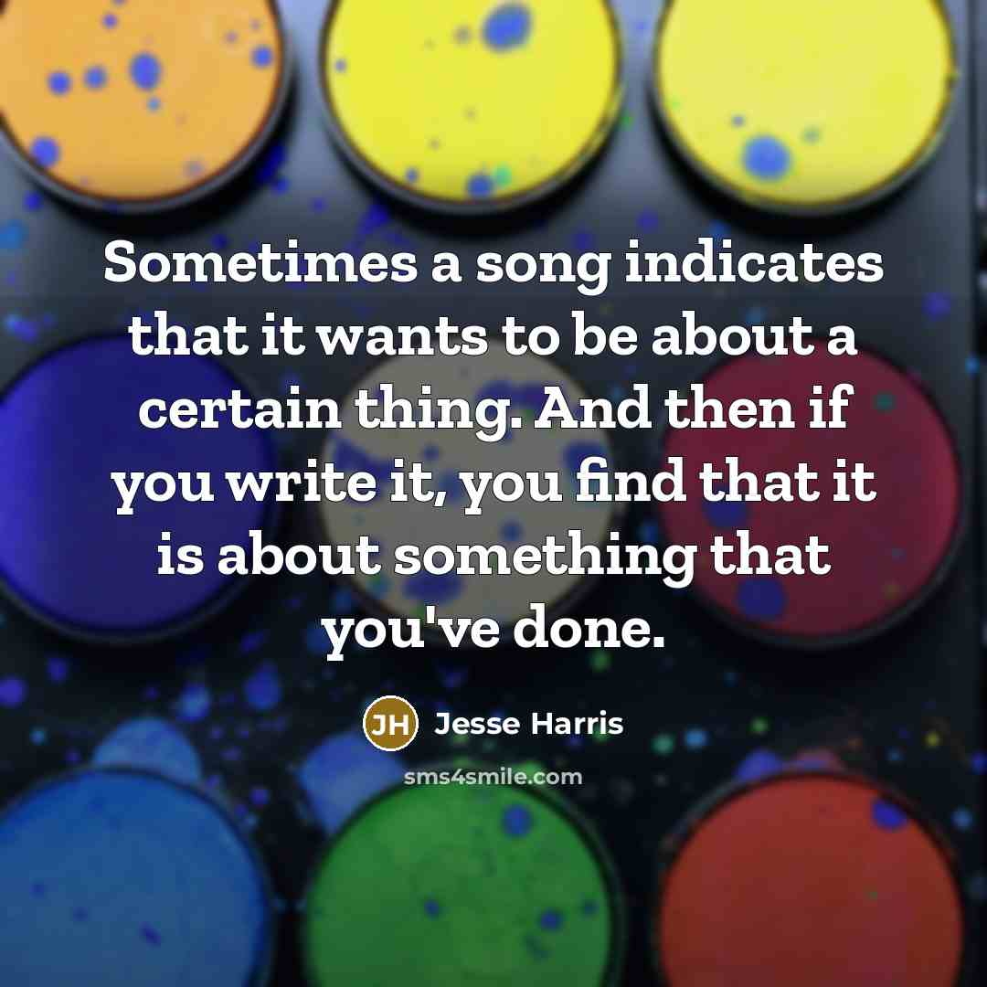 “Sometimes a song indicates that it wants to be about a certain thing. And then if you write it, you find that it is about something that you've done.” quote by Jesse Harris
