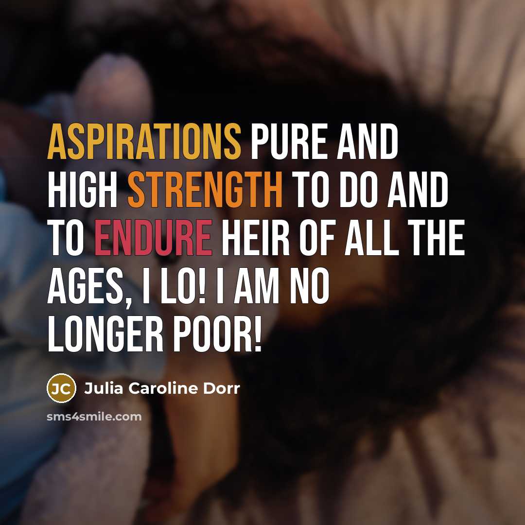 “Aspirations pure and high Strength to do and to endure Heir of all the Ages, I Lo! I am no longer poor!” quote by Julia Caroline Dorr