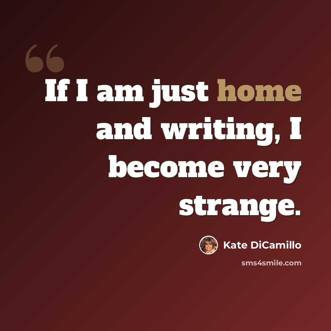 “If I am just home and writing, I become very strange.” quote by Kate DiCamillo