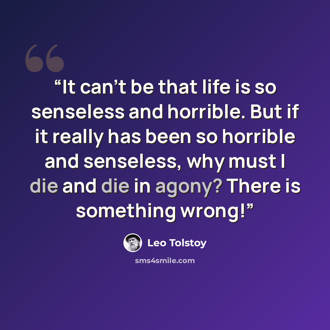 “It can't be that life is so senseless and horrible. But if it really has been so horrible and senseless, why must I die and die in agony? There is something wrong!” quote by Leo Tolstoy