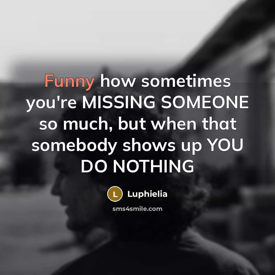 “Funny how sometimes you're MISSING SOMEONE so much, but when that somebody shows up YOU DO NOTHING” quote by Luphielia