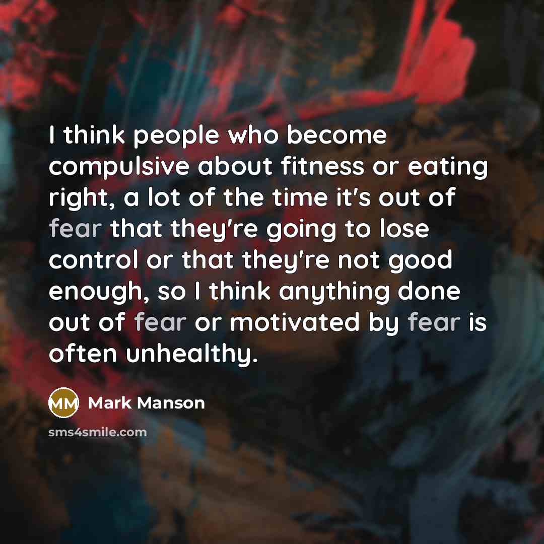 “I think people who become compulsive about fitness or eating right, a lot of the time it's out of fear that they're going to lose control or that they're not good enough, so I think anything done out of fear or motivated by fear is often unhealthy.” quote by Mark Manson