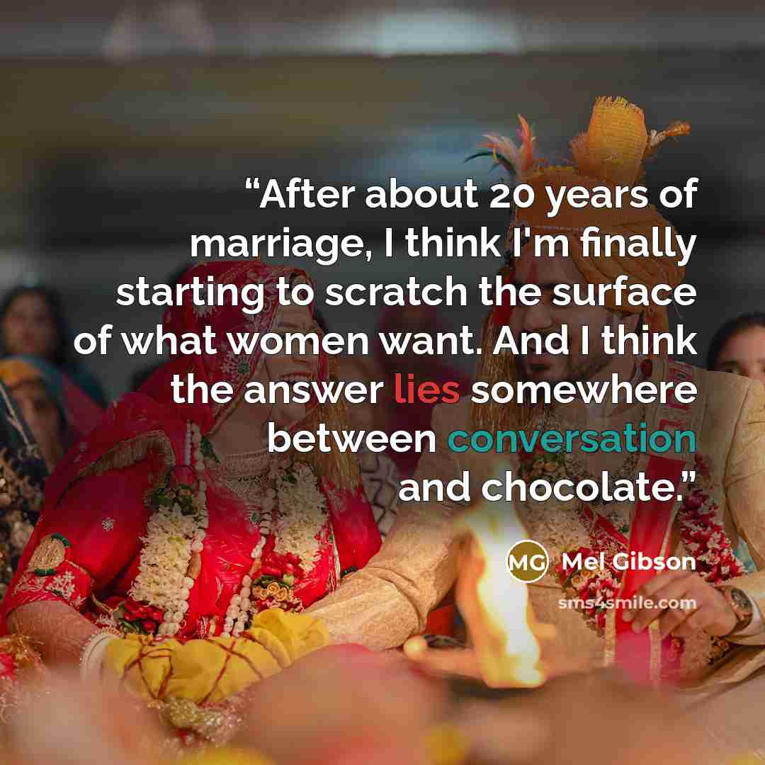 “After about 20 years of marriage, I think I'm finally starting to scratch the surface of what women want. And I think the answer lies somewhere between conversation and chocolate.” quote by Mel Gibson