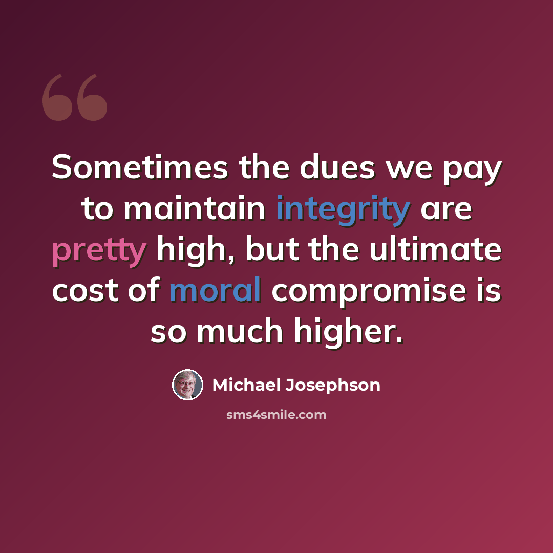 “Sometimes the dues we pay to maintain integrity are pretty high, but the ultimate cost of moral compromise is so much higher.” quote by Michael Josephson