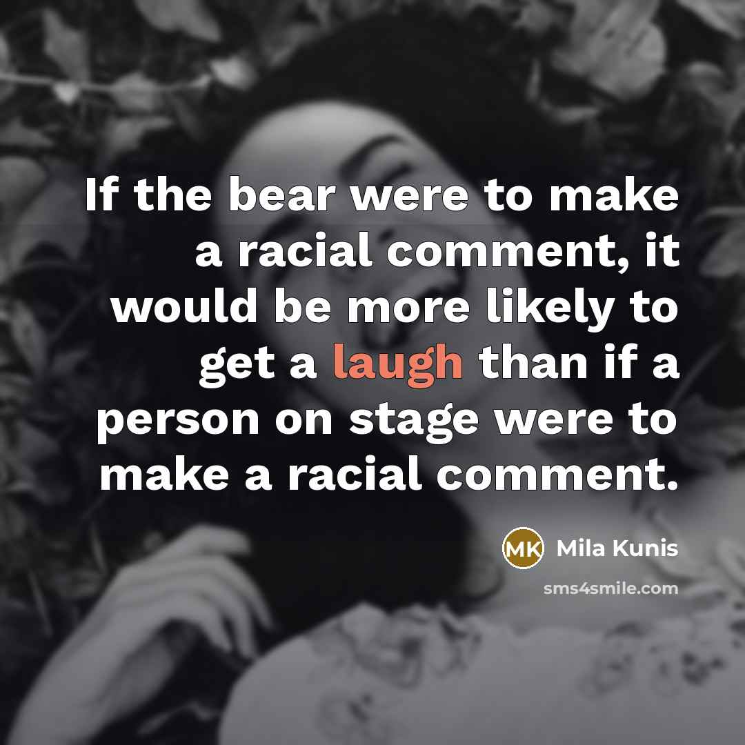 “If the bear were to make a racial comment, it would be more likely to get a laugh than if a person on stage were to make a racial comment.” quote by Mila Kunis