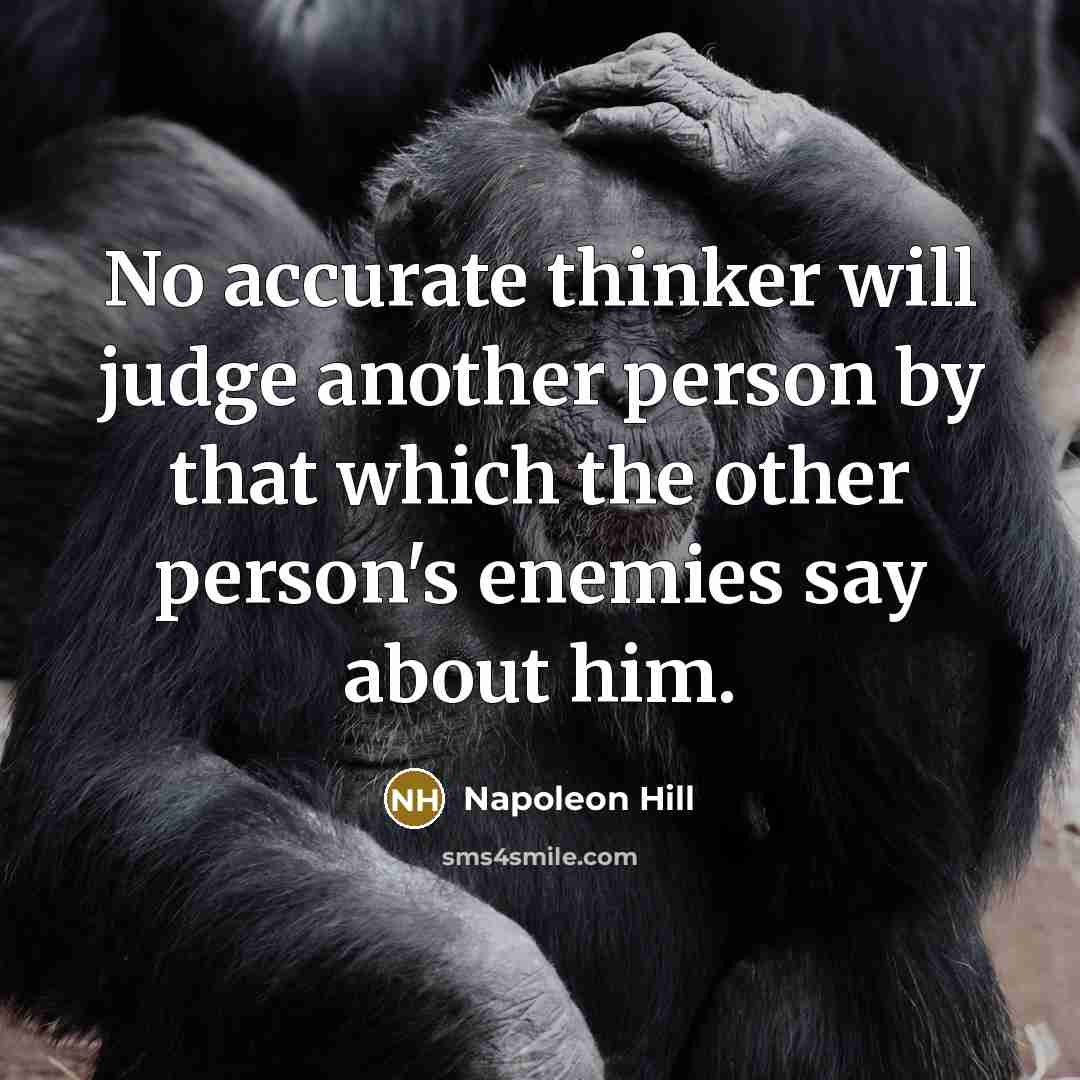 “No accurate thinker will judge another person by that which the other person's enemies say about him.” quote by Napoleon Hill