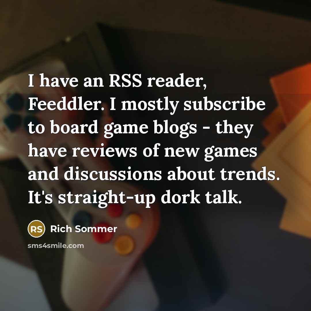 “I have an RSS reader, Feeddler. I mostly subscribe to board game blogs - they have reviews of new games and discussions about trends. It's straight-up dork talk.” quote by Rich Sommer