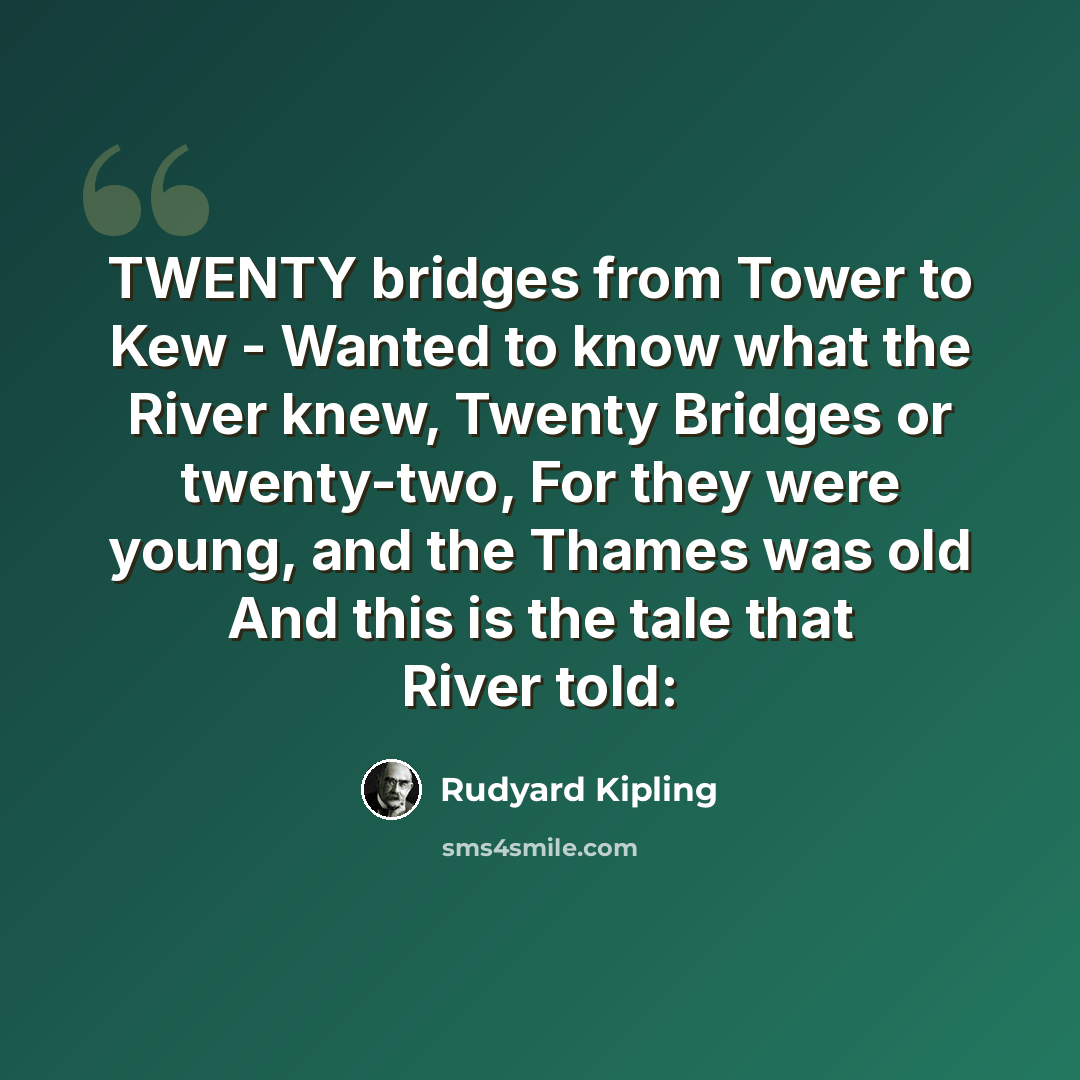 “TWENTY bridges from Tower to Kew - Wanted to know what the River knew, Twenty Bridges or twenty-two, For they were young, and the Thames was old And this is the tale that River told:” quote by Rudyard Kipling