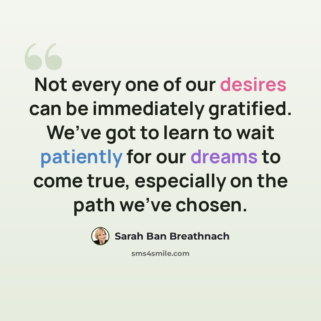 “Not every one of our desires can be immediately gratified. We’ve got to learn to wait patiently for our dreams to come true, especially on the path we’ve chosen.” quote by Sarah Ban Breathnach