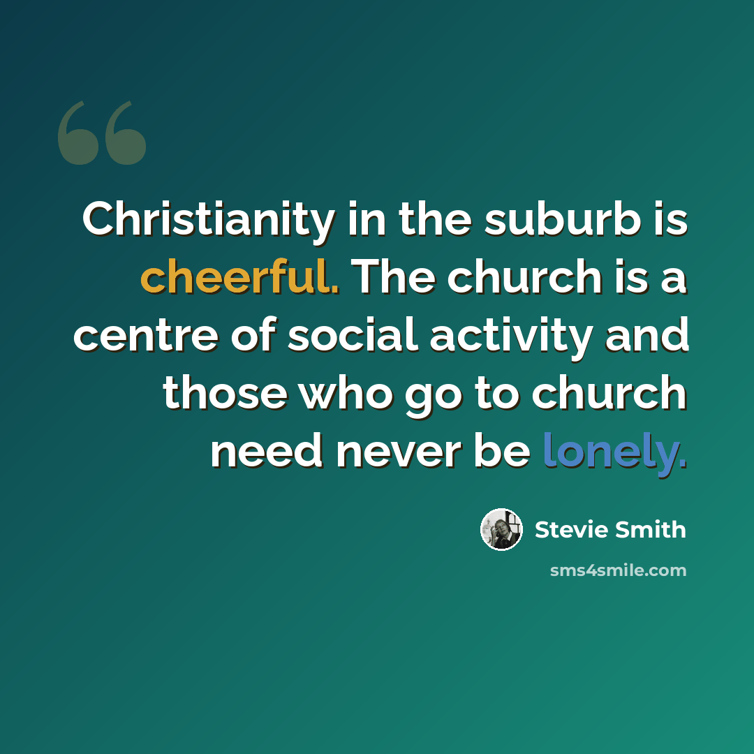 “Christianity in the suburb is cheerful. The church is a centre of social activity and those who go to church need never be lonely.” quote by Stevie Smith