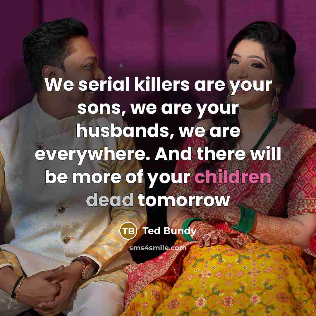 “We serial killers are your sons, we are your husbands, we are everywhere. And there will be more of your children dead tomorrow” quote by Ted Bundy
