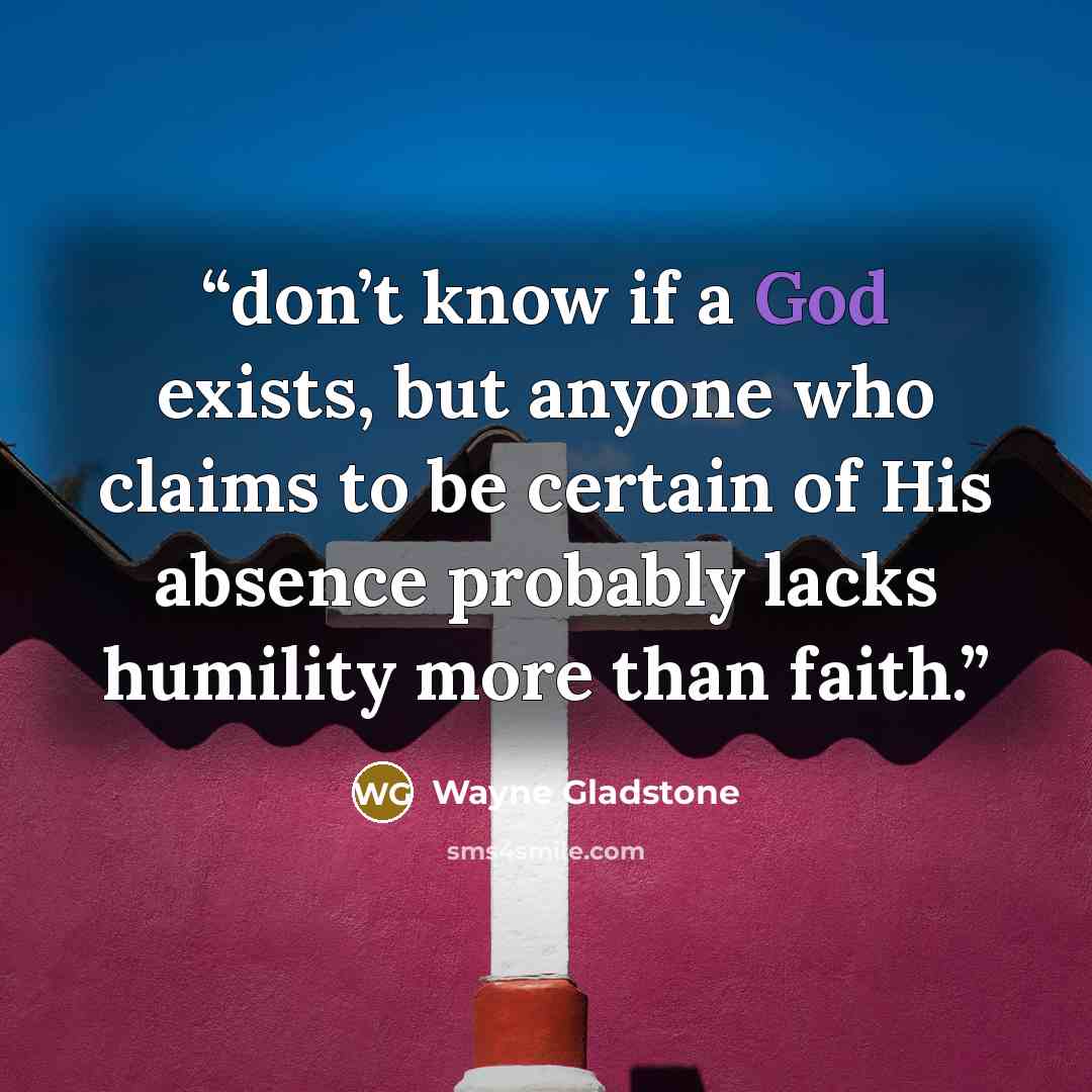 “don’t know if a God exists, but anyone who claims to be certain of His absence probably lacks humility more than faith.” quote by Wayne Gladstone