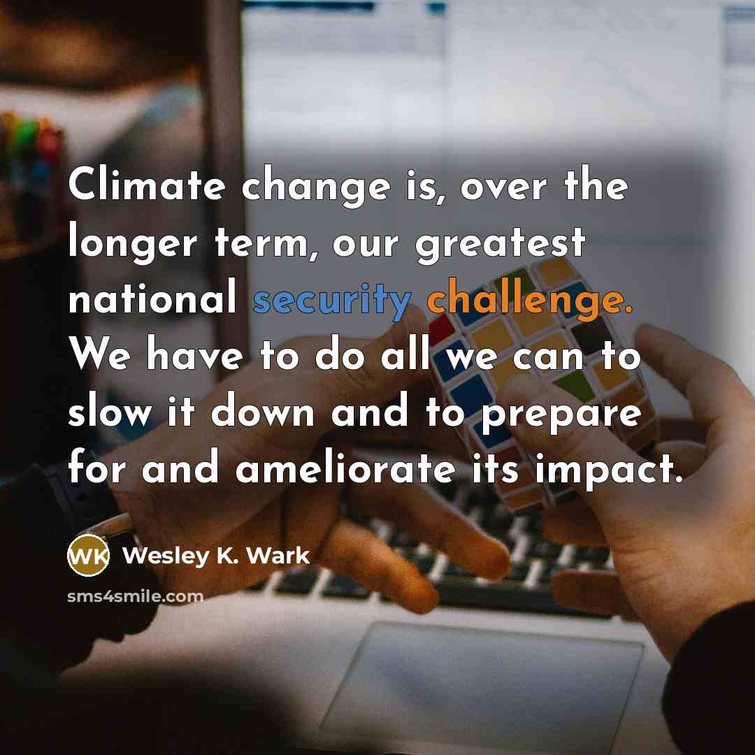 “Climate change is, over the longer term, our greatest national security challenge. We have to do all we can to slow it down and to prepare for and ameliorate its impact.” quote by Wesley K. Wark