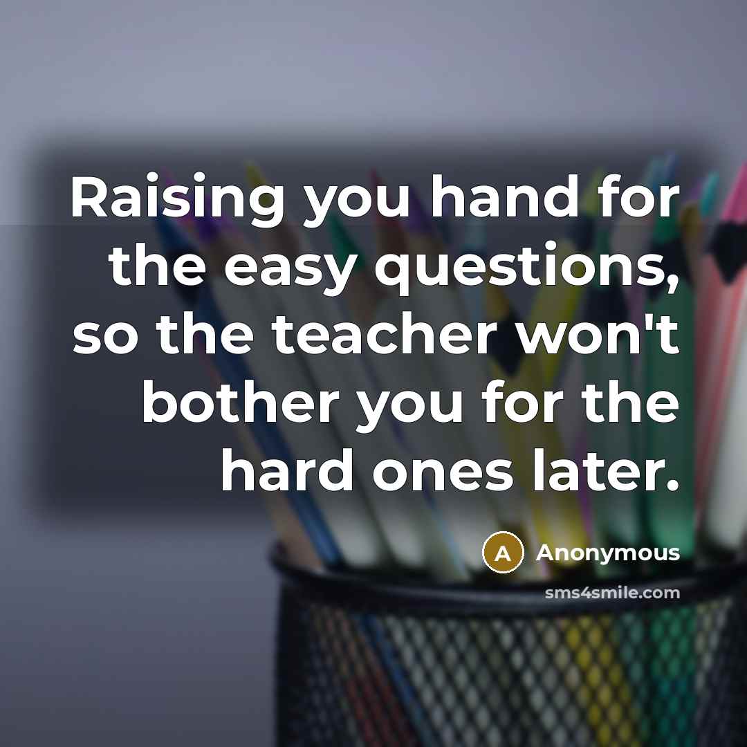 “Raising you hand for the easy questions, so the teacher won't bother you for the hard ones later.” quote by Anonymous