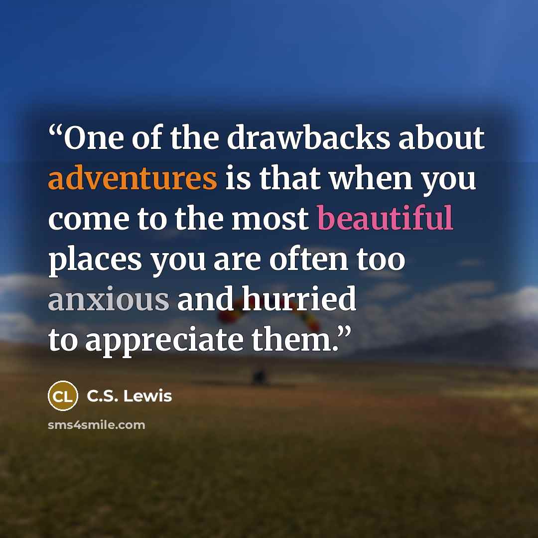 “One of the drawbacks about adventures is that when you come to the most beautiful places you are often too anxious and hurried to appreciate them.” quote by C.S. Lewis