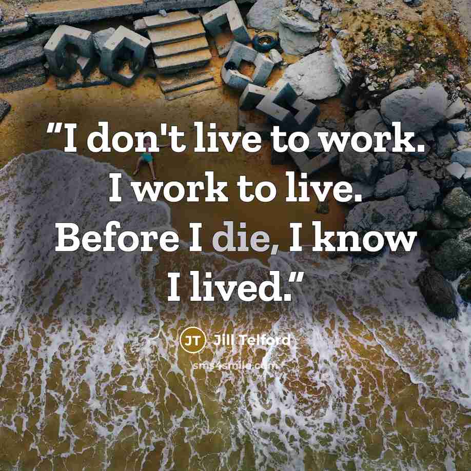 “I don't live to work. I work to live. Before I die, I know I lived.” quote by Jill Telford