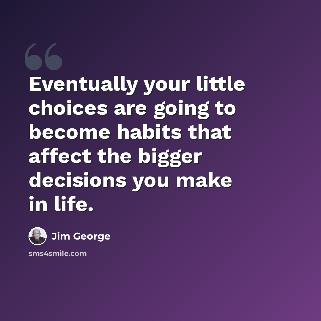 “Eventually your little choices are going to become habits that affect the bigger decisions you make in life.” quote by Jim George