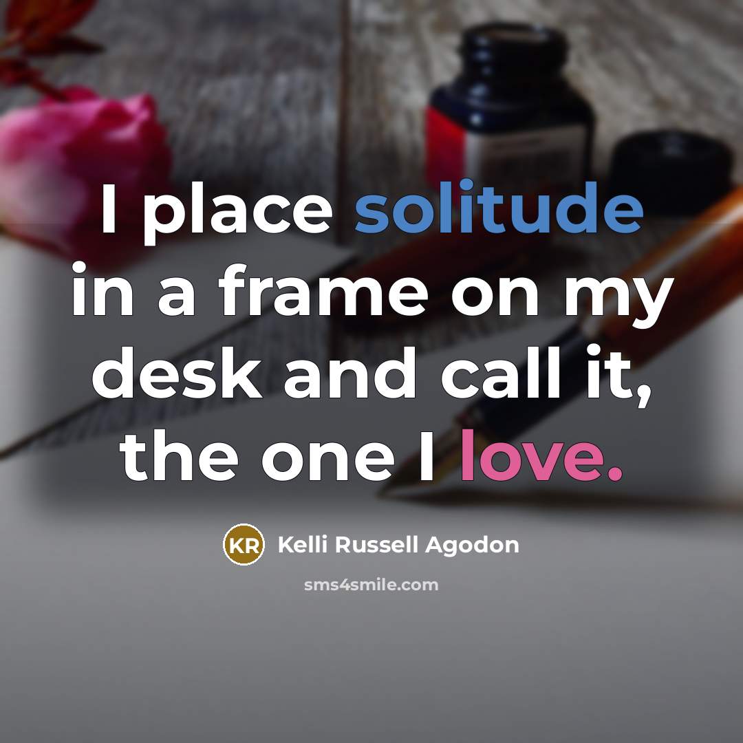 “I place solitude in a frame on my desk and call it, the one I love.” quote by Kelli Russell Agodon