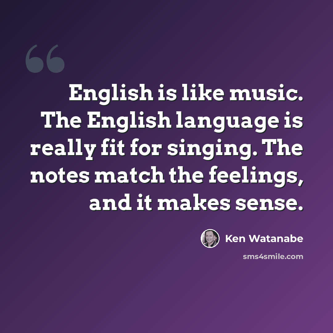 “English is like music. The English language is really fit for singing. The notes match the feelings, and it makes sense.” quote by Ken Watanabe