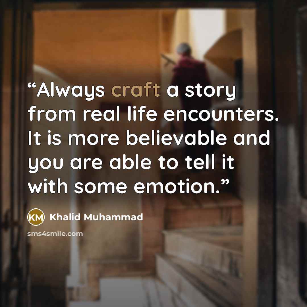 “Always craft a story from real life encounters. It is more believable and you are able to tell it with some emotion.” quote by Khalid Muhammad