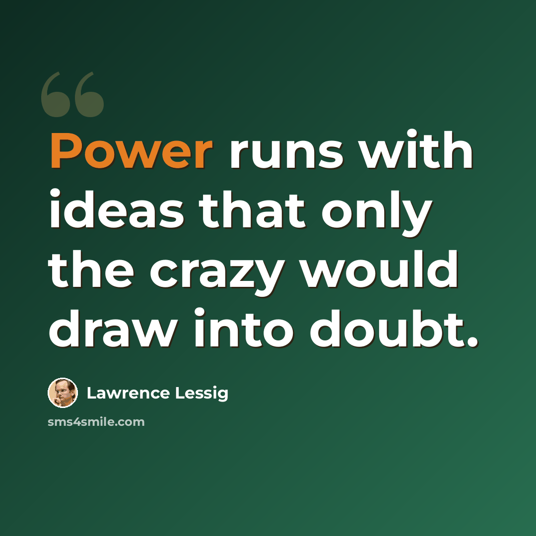 “Power runs with ideas that only the crazy would draw into doubt.” quote by Lawrence Lessig