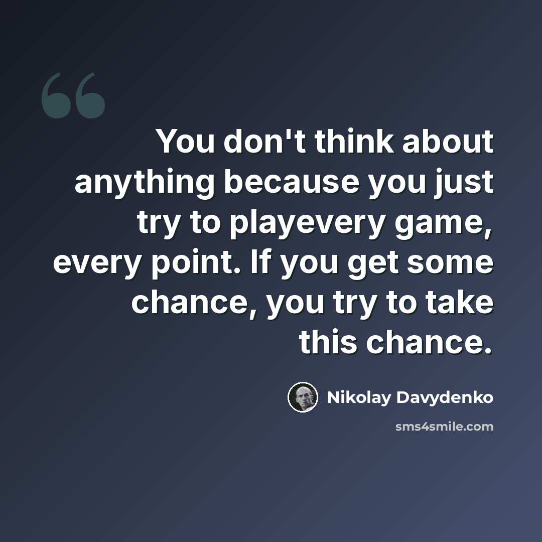 “You don't think about anything because you just try to playevery game, every point. If you get some chance, you try to take this chance.” quote by Nikolay Davydenko