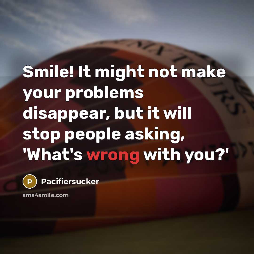 “Smile! It might not make your problems disappear, but it will stop people asking, 'What's wrong with you?'” quote by Pacifiersucker