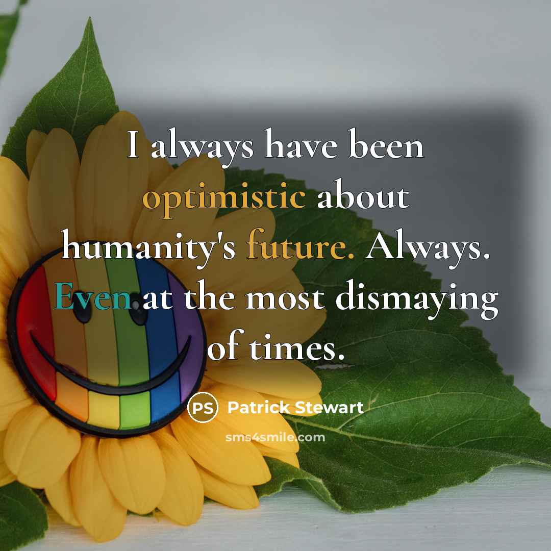 “I always have been optimistic about humanity's future. Always. Even at the most dismaying of times.” quote by Patrick Stewart