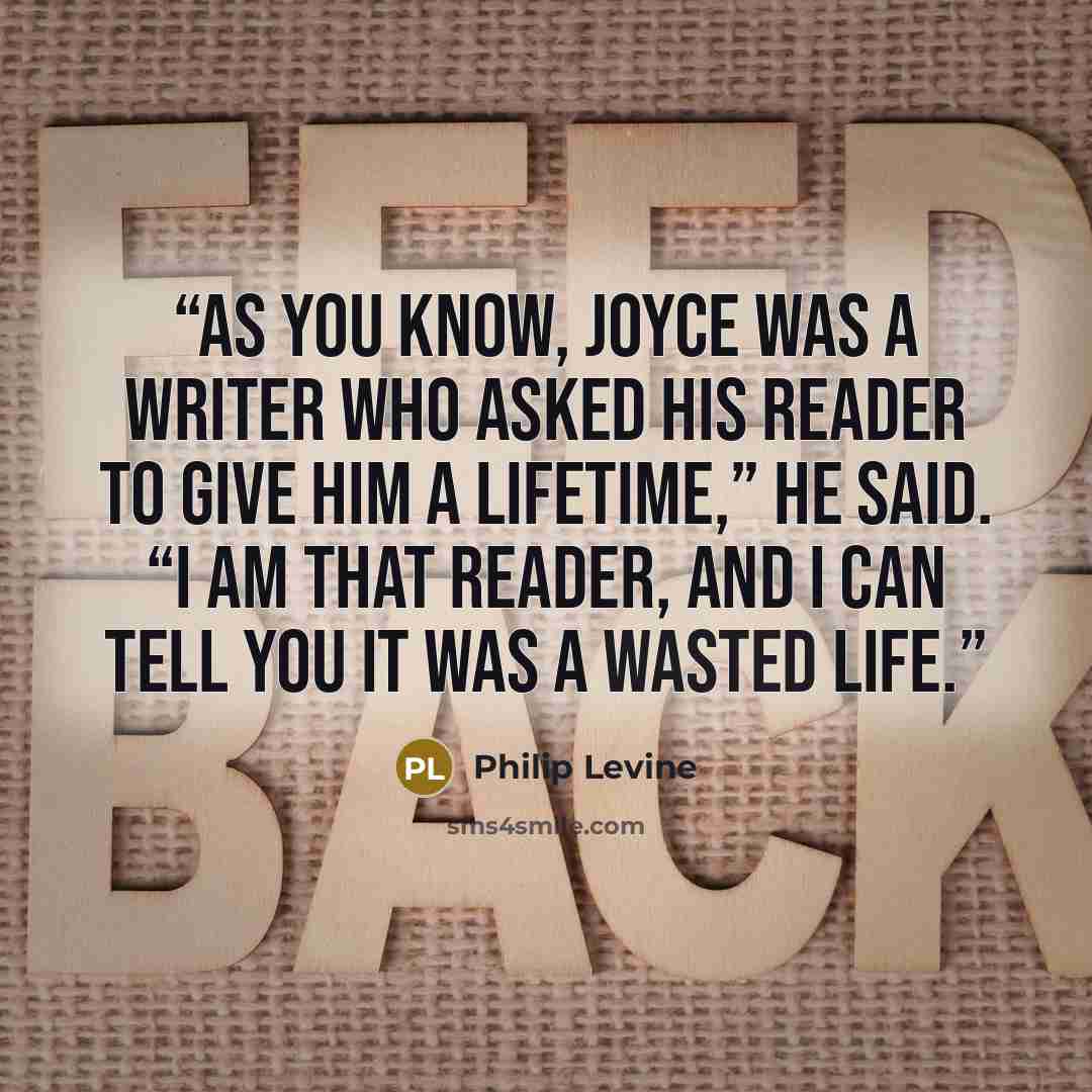 “As you know, Joyce was a writer who asked his reader to give him a lifetime,” he said. “I am that reader, and I can tell you it was a wasted life.” quote by Philip Levine