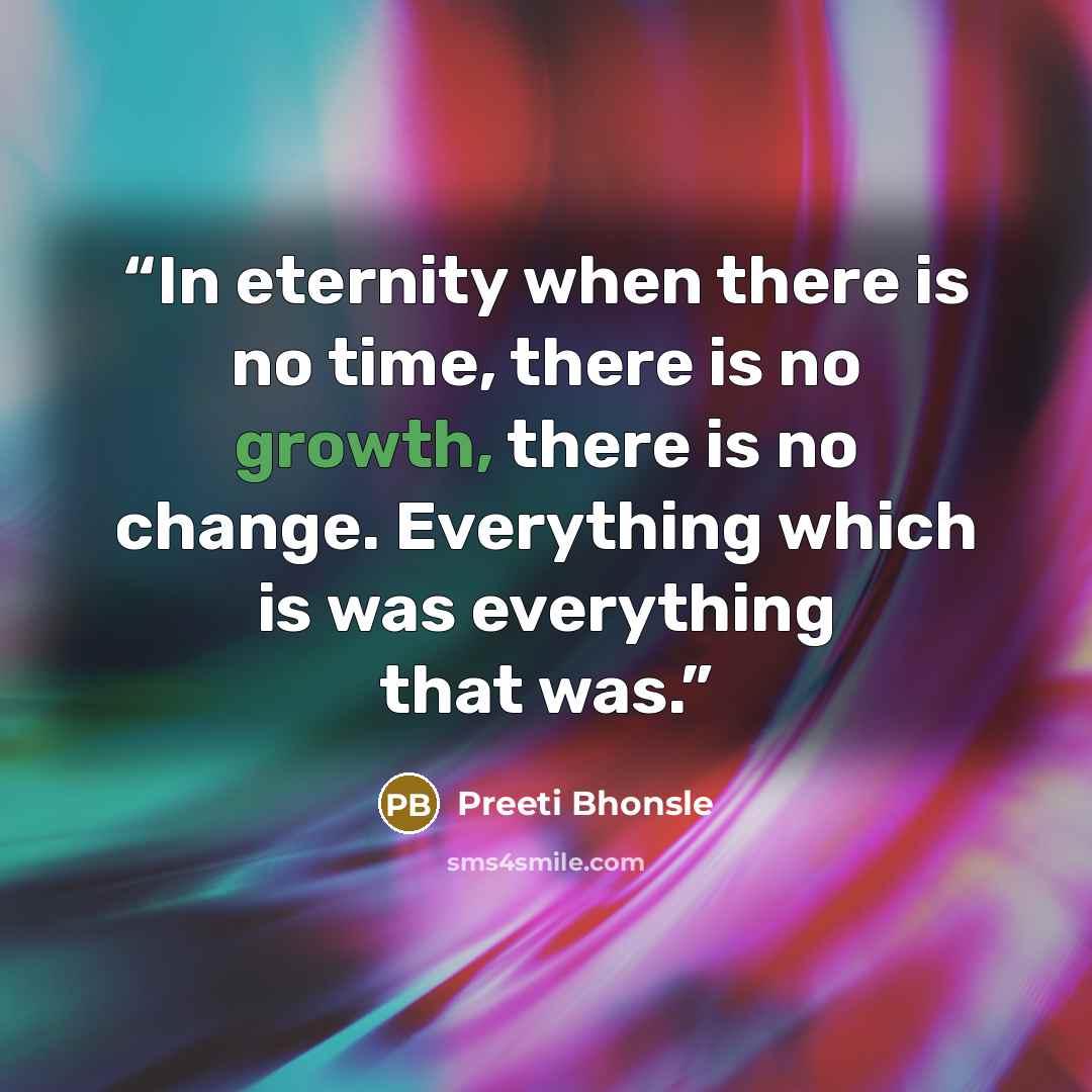 “In eternity when there is no time, there is no growth, there is no change. Everything which is was everything that was.” quote by Preeti Bhonsle
