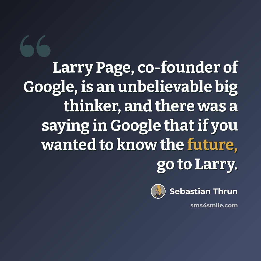 “Larry Page, co-founder of Google, is an unbelievable big thinker, and there was a saying in Google that if you wanted to know the future, go to Larry.” quote by Sebastian Thrun
