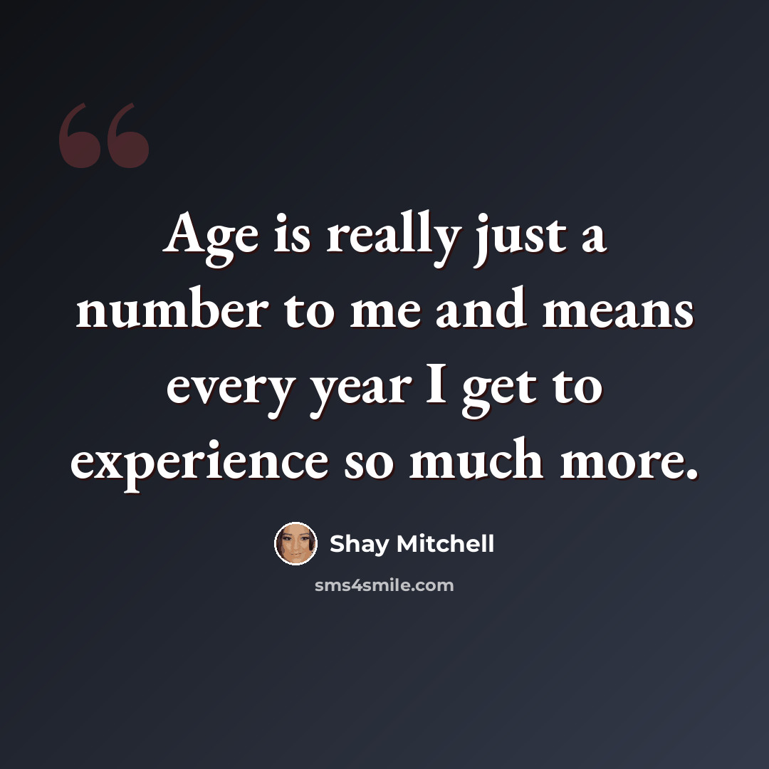 “Age is really just a number to me and means every year I get to experience so much more.” quote by Shay Mitchell