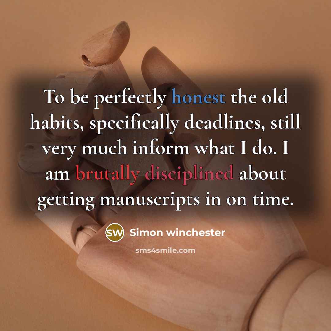 “To be perfectly honest the old habits, specifically deadlines, still very much inform what I do. I am brutally disciplined about getting manuscripts in on time.” quote by Simon Winchester