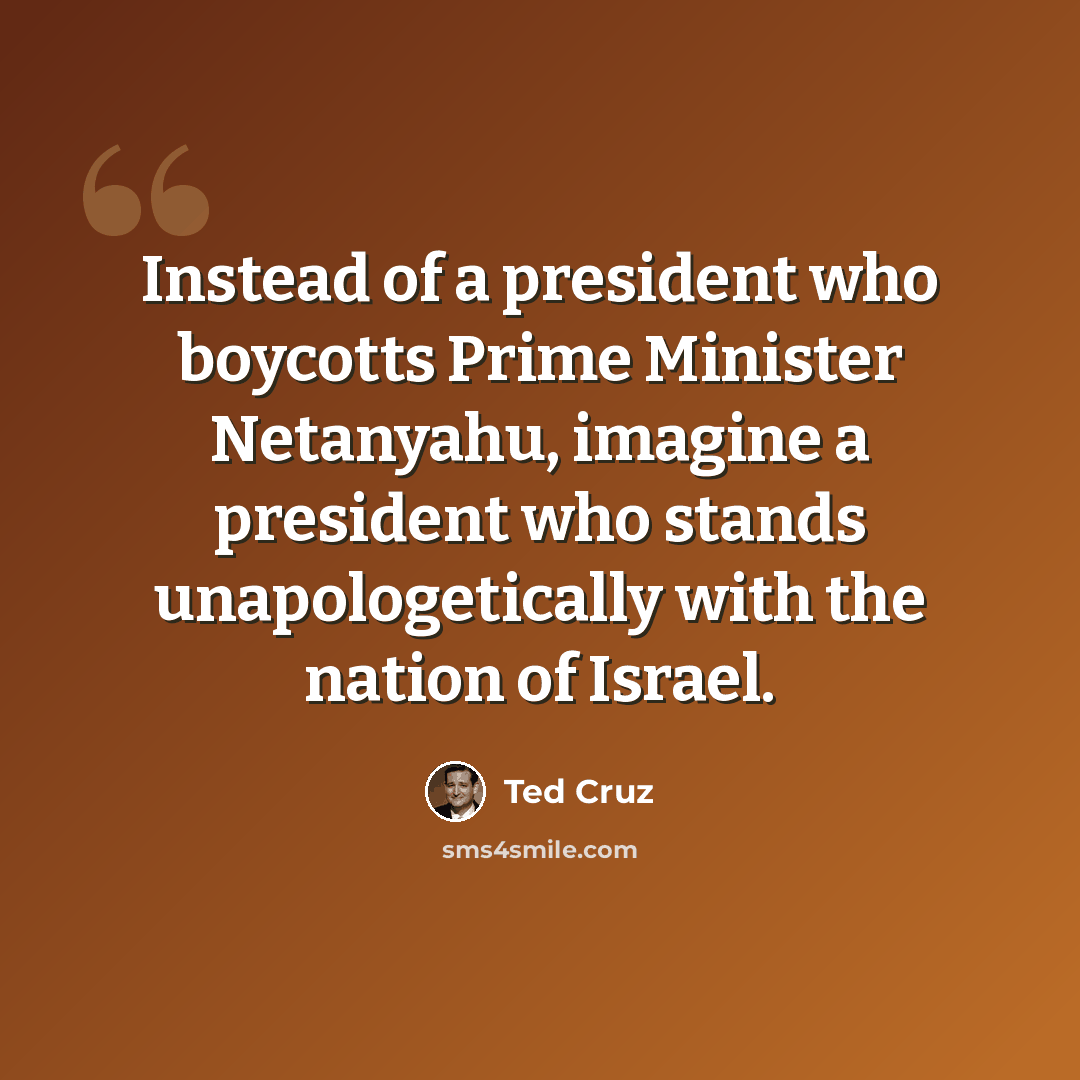 “Instead of a president who boycotts Prime Minister Netanyahu, imagine a president who stands unapologetically with the nation of Israel.” quote by Ted Cruz