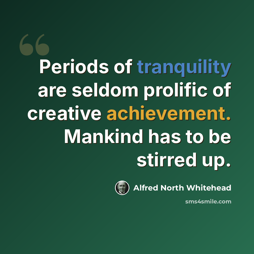 “Periods of tranquility are seldom prolific of creative achievement. Mankind has to be stirred up.” quote by Alfred North Whitehead
