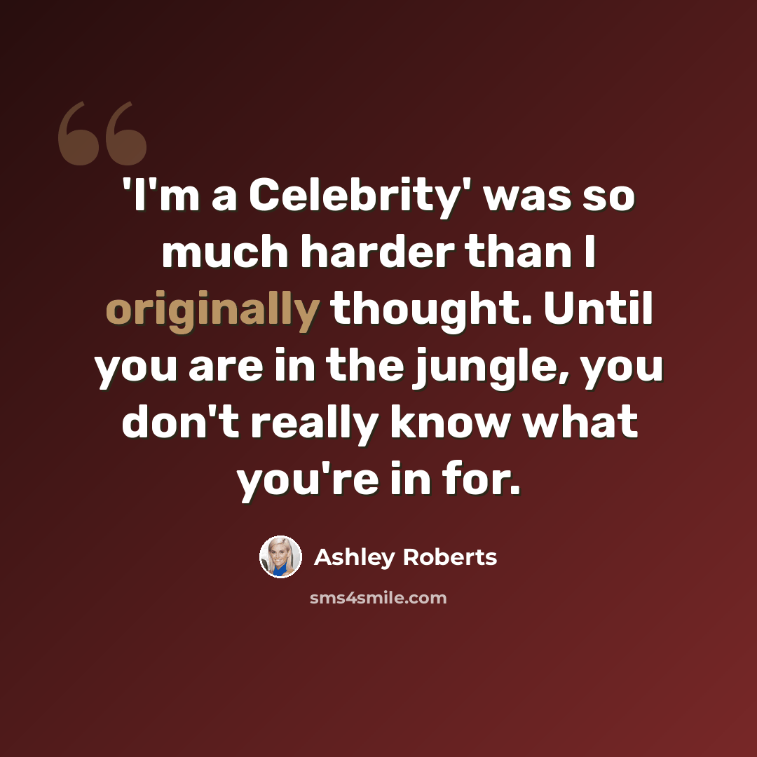 “'I'm a Celebrity' was so much harder than I originally thought. Until you are in the jungle, you don't really know what you're in for.” quote by Ashley Roberts