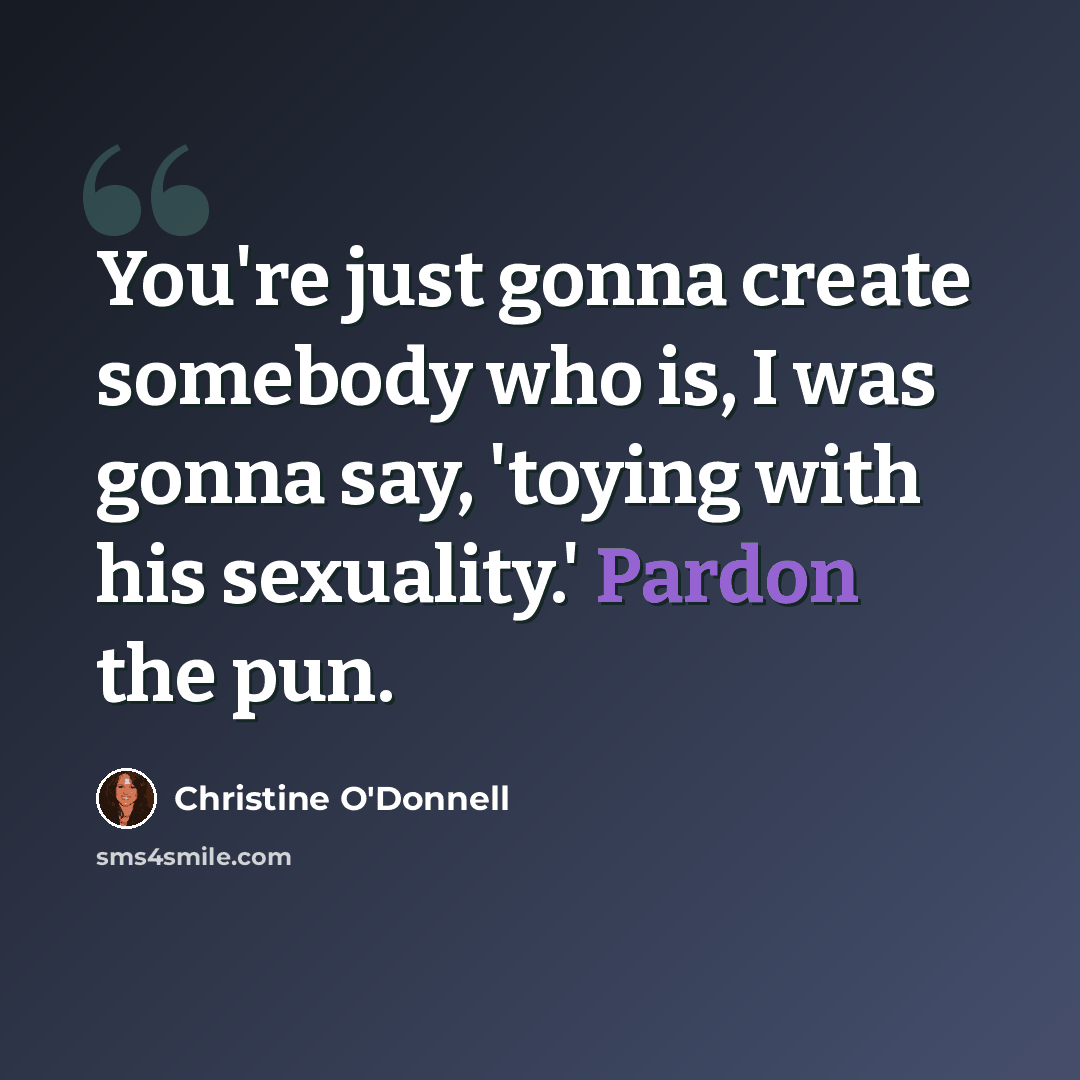 “You're just gonna create somebody who is, I was gonna say, 'toying with his sexuality.' Pardon the pun.” quote by Christine O'Donnell