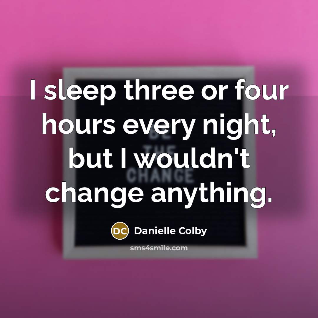 “I sleep three or four hours every night, but I wouldn't change anything.” quote by Danielle Colby