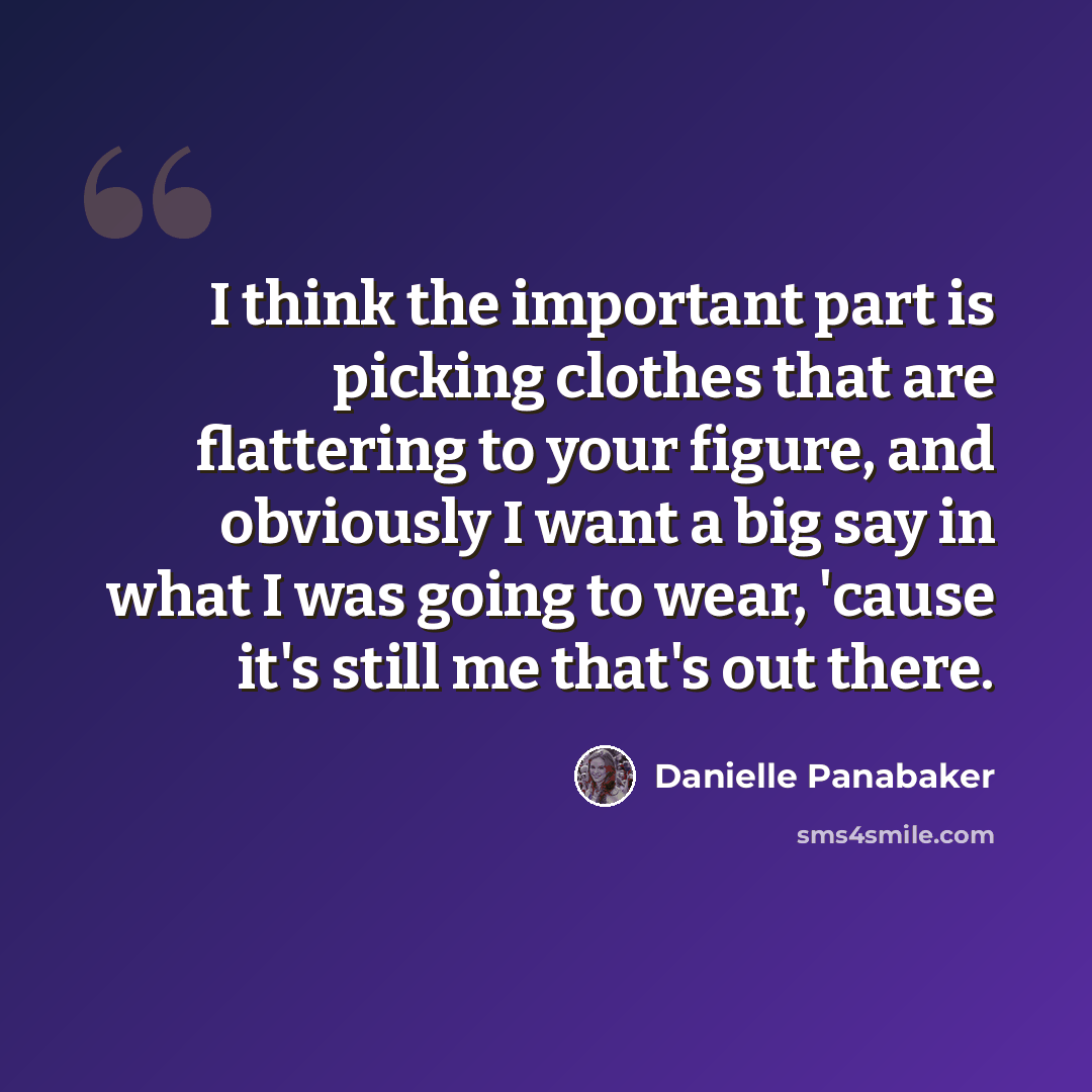 “I think the important part is picking clothes that are flattering to your figure, and obviously I want a big say in what I was going to wear, 'cause it's still me that's out there.” quote by Danielle Panabaker