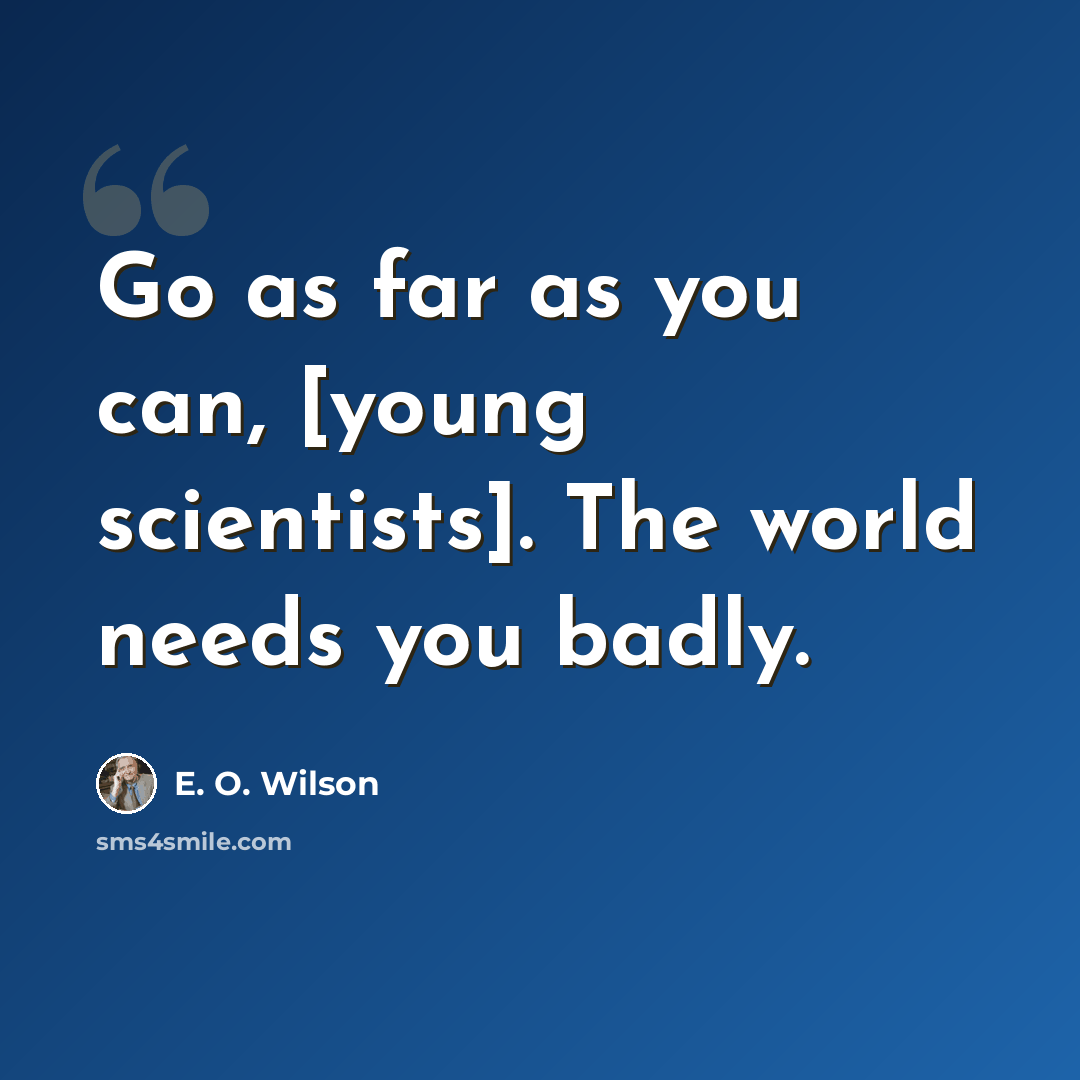 “Go as far as you can, [young scientists]. The world needs you badly.” quote by E. O. Wilson