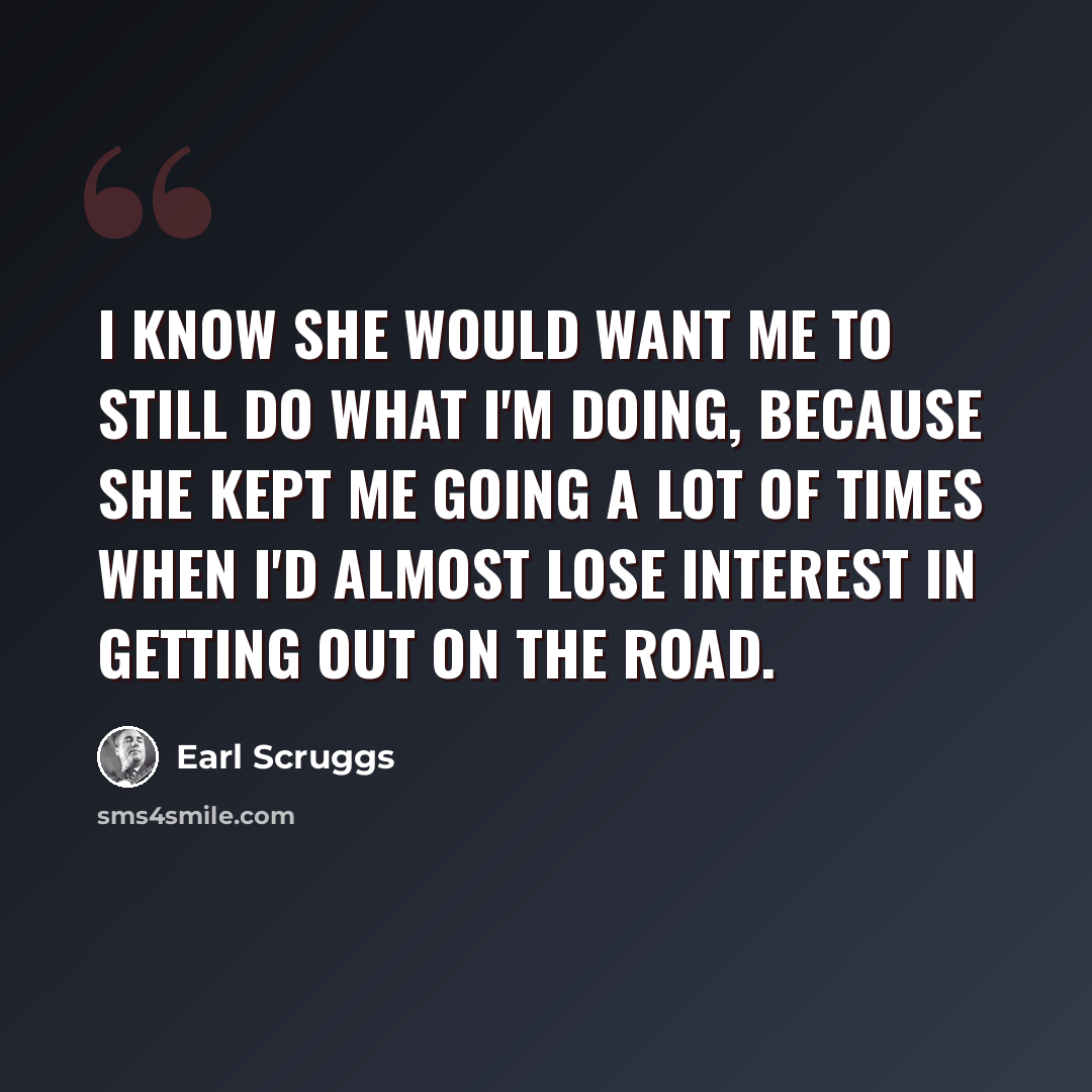 “I know she would want me to still do what I'm doing, because she kept me going a lot of times when I'd almost lose interest in getting out on the road.” quote by Earl Scruggs