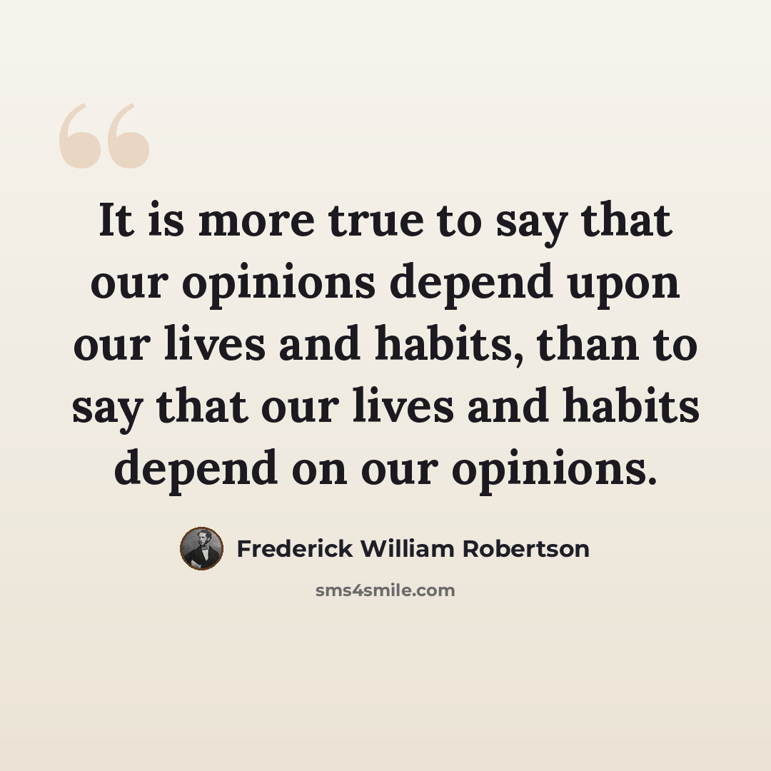 “It is more true to say that our opinions depend upon our lives and habits, than to say that our lives and habits depend on our opinions.” quote by Frederick William Robertson