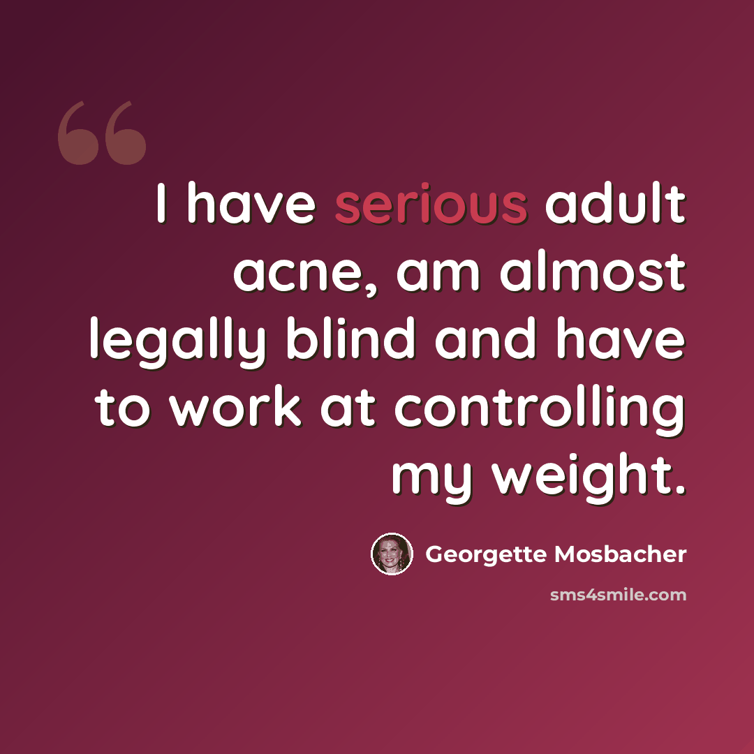 “I have serious adult acne, am almost legally blind and have to work at controlling my weight.” quote by Georgette Mosbacher