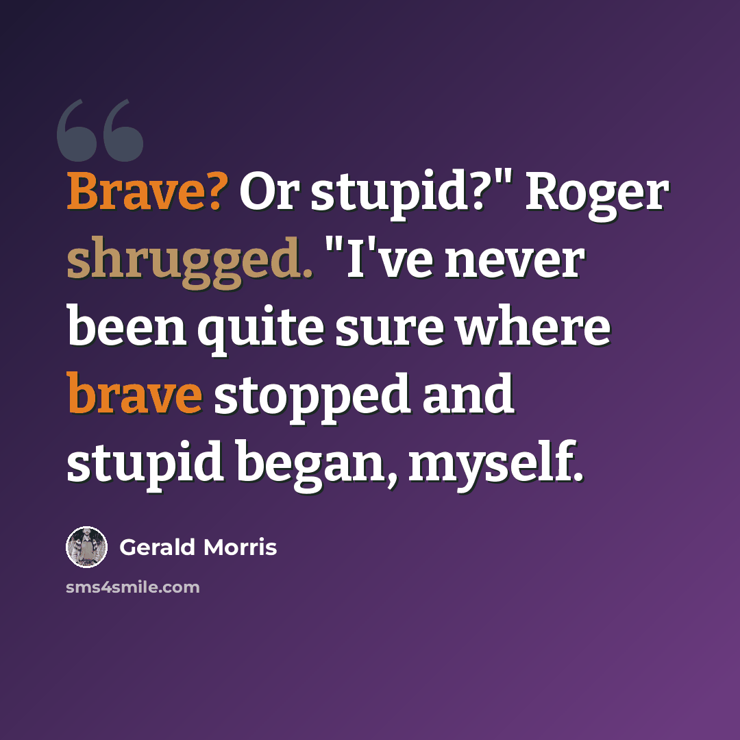 “Brave? Or stupid?" Roger shrugged. "I've never been quite sure where brave stopped and stupid began, myself.” quote by Gerald Morris