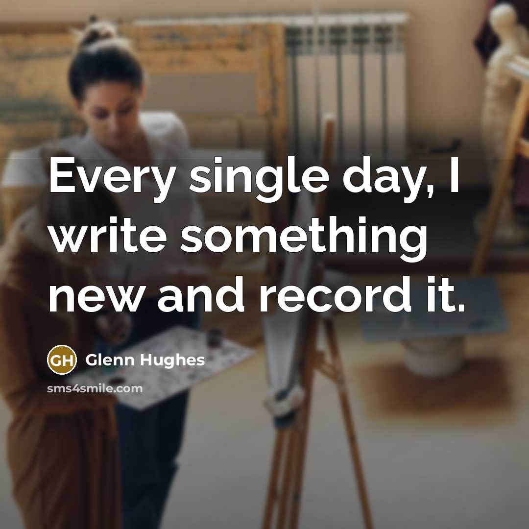 “Every single day, I write something new and record it.” quote by Glenn Hughes