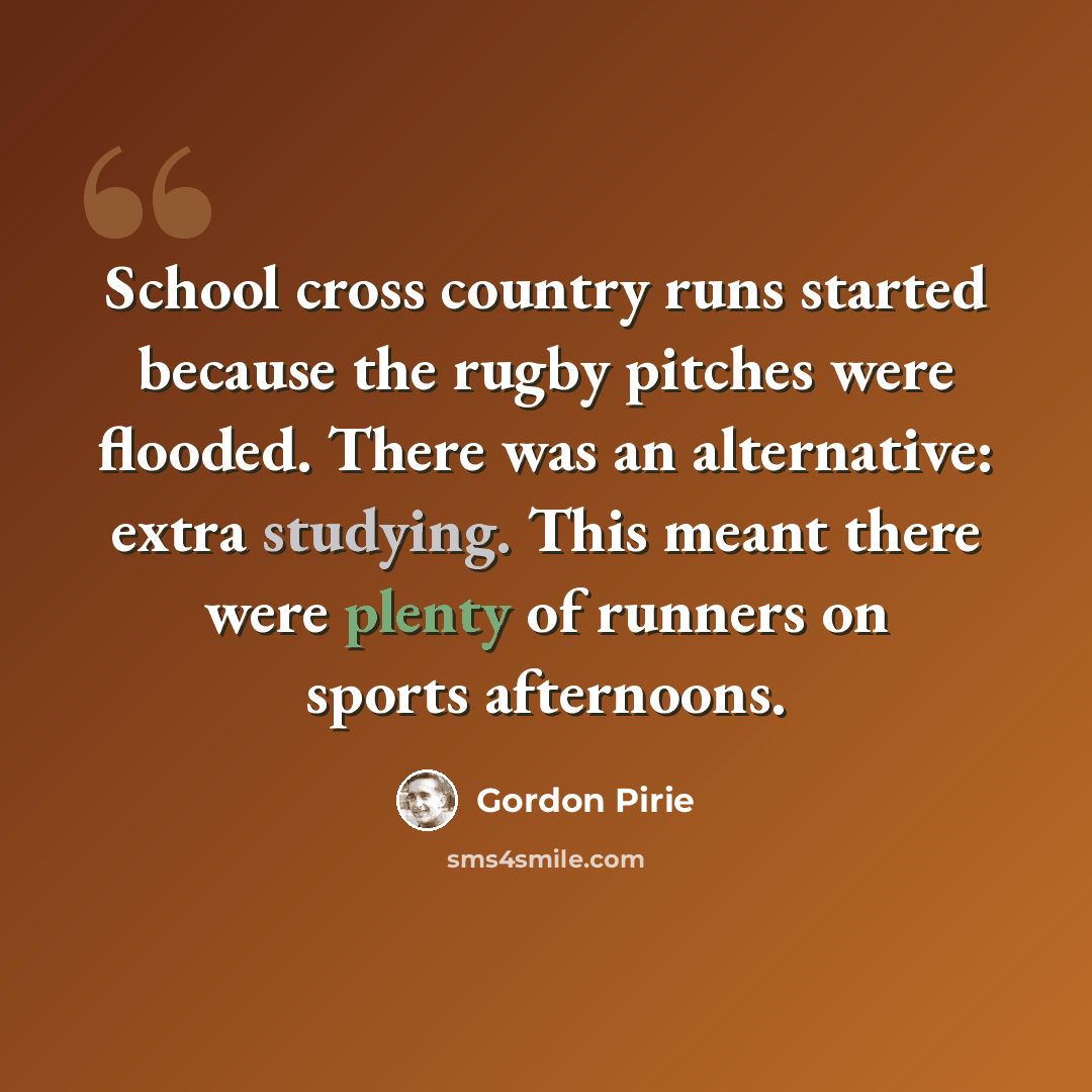 “School cross country runs started because the rugby pitches were flooded. There was an alternative: extra studying. This meant there were plenty of runners on sports afternoons.” quote by Gordon Pirie