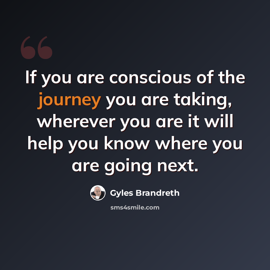 “If you are conscious of the journey you are taking, wherever you are it will help you know where you are going next.” quote by Gyles Brandreth