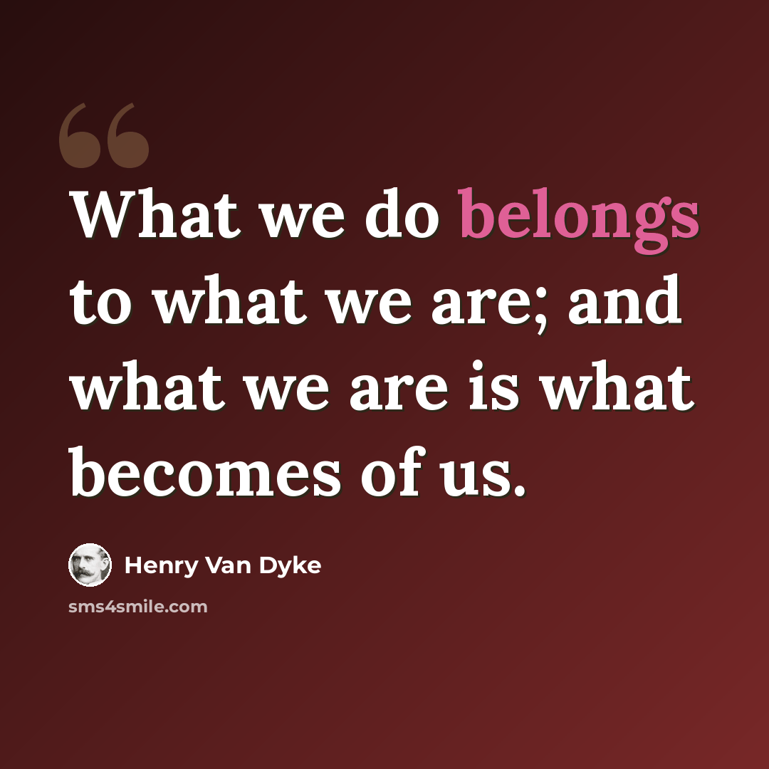 “What we do belongs to what we are; and what we are is what becomes of us.” quote by Henry Van Dyke