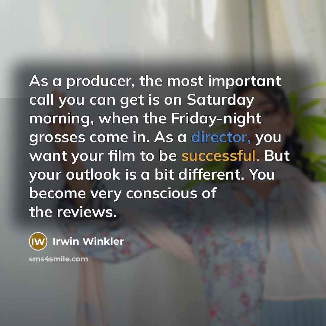 “As a producer, the most important call you can get is on Saturday morning, when the Friday-night grosses come in. As a director, you want your film to be successful. But your outlook is a bit different. You become very conscious of the reviews.” quote by Irwin Winkler