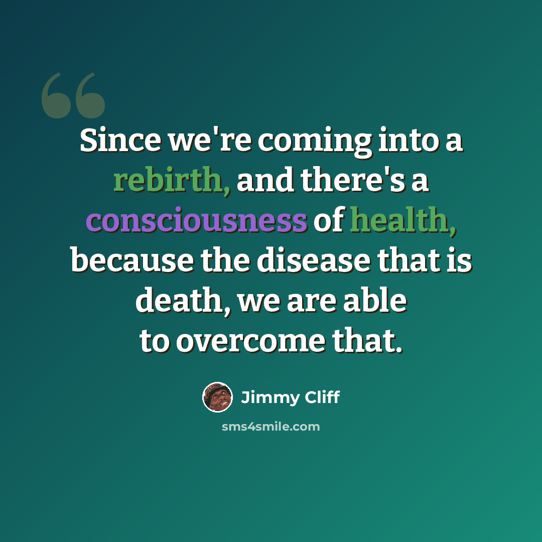 “Since we're coming into a rebirth, and there's a consciousness of health, because the disease that is death, we are able to overcome that.” quote by Jimmy Cliff